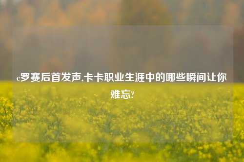 c罗赛后首发声,卡卡职业生涯中的哪些瞬间让你难忘?