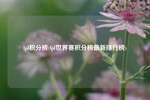 lpl积分榜(lpl世界赛积分榜最新排行榜)