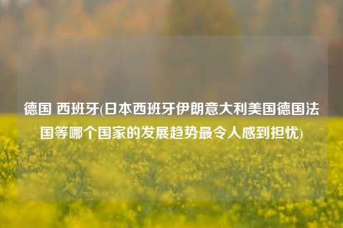 德国 西班牙(日本西班牙伊朗意大利美国德国法国等哪个国家的发展趋势最令人感到担忧)