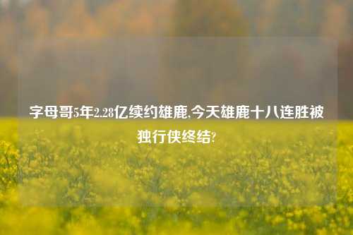 字母哥5年2.28亿续约雄鹿,今天雄鹿十八连胜被独行侠终结?