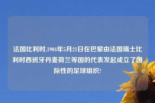 法国比利时,1904年5月21日在巴黎由法国瑞士比利时西班牙丹麦荷兰等国的代表发起成立了国际性的足球组织?