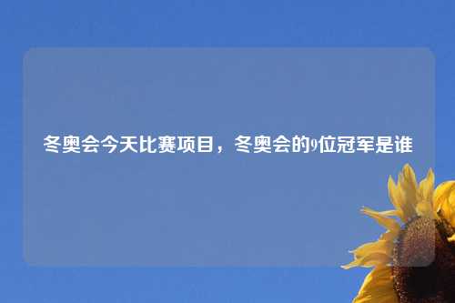 冬奥会今天比赛项目，冬奥会的9位冠军是谁