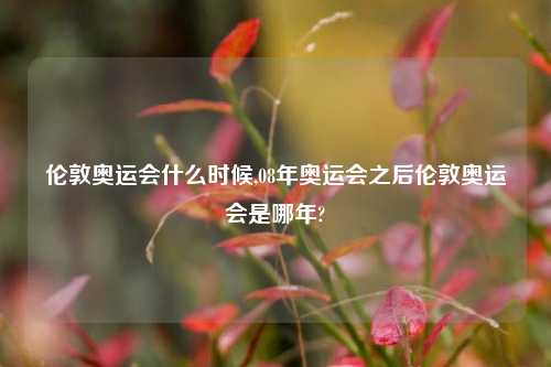 伦敦奥运会什么时候,08年奥运会之后伦敦奥运会是哪年?