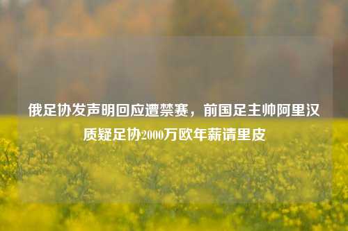 俄足协发声明回应遭禁赛，前国足主帅阿里汉质疑足协2000万欧年薪请里皮