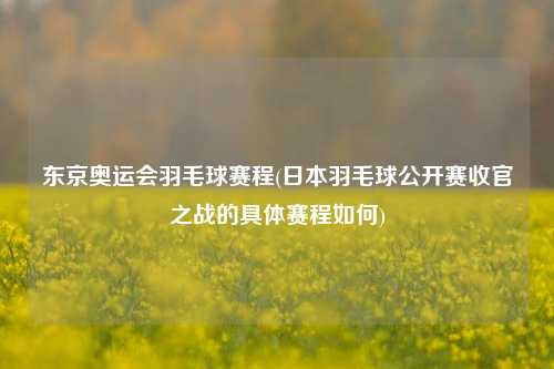 东京奥运会羽毛球赛程(日本羽毛球公开赛收官之战的具体赛程如何)