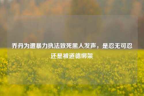 乔丹为遭暴力执法致死黑人发声，是忍无可忍还是被道德绑架