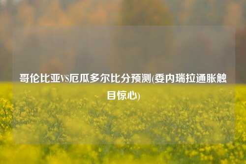 哥伦比亚VS厄瓜多尔比分预测(委内瑞拉通胀触目惊心)