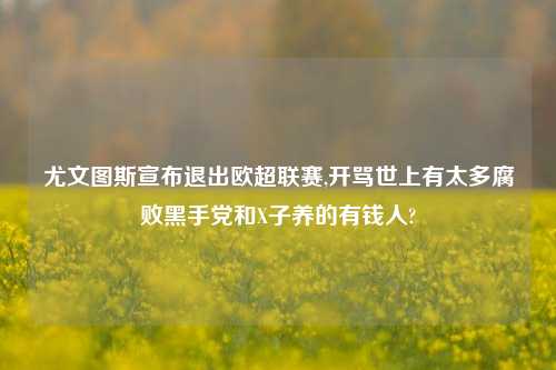 尤文图斯宣布退出欧超联赛,开骂世上有太多腐败黑手党和X子养的有钱人?