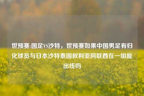 世预赛:国足VS沙特，世预赛如果中国男足有归化球员与日本沙特泰国叙利亚阿联酋在一组能出线吗