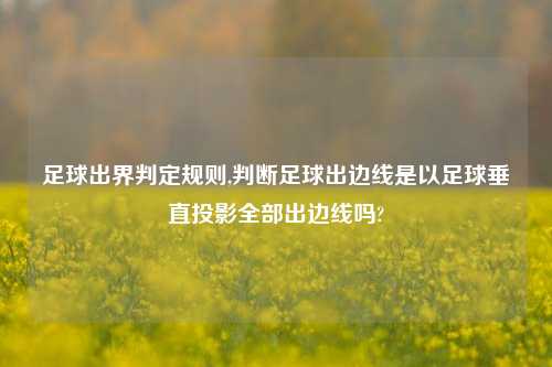 足球出界判定规则,判断足球出边线是以足球垂直投影全部出边线吗?