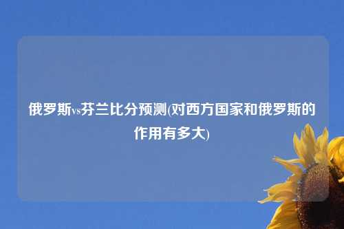 俄罗斯vs芬兰比分预测(对西方国家和俄罗斯的作用有多大)