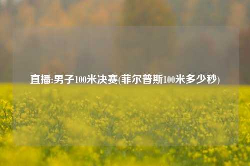 直播:男子100米决赛(菲尔普斯100米多少秒)