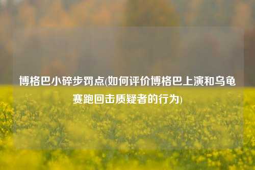 博格巴小碎步罚点(如何评价博格巴上演和乌龟赛跑回击质疑者的行为)