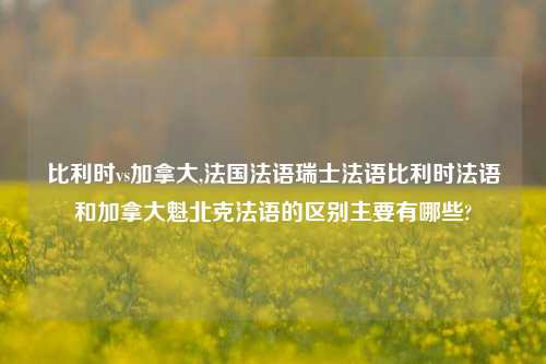 比利时vs加拿大,法国法语瑞士法语比利时法语和加拿大魁北克法语的区别主要有哪些?