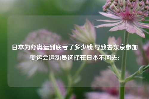 日本为办奥运到底亏了多少钱,导致去东京参加奥运会运动员选择在日本不回去?