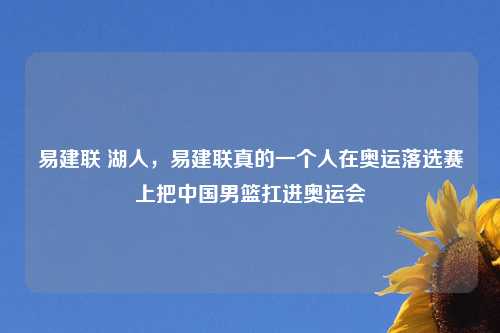 易建联 湖人，易建联真的一个人在奥运落选赛上把中国男篮扛进奥运会