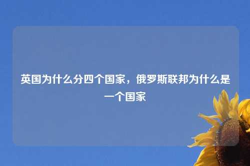 英国为什么分四个国家，俄罗斯联邦为什么是一个国家