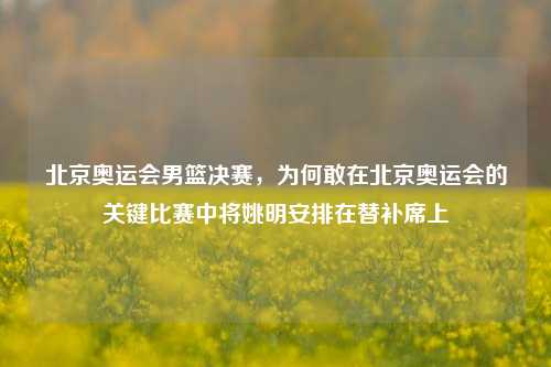 北京奥运会男篮决赛，为何敢在北京奥运会的关键比赛中将姚明安排在替补席上