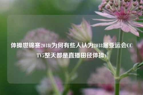 体操世锦赛2018(为何有些人认为2018届亚运会CCTV5整天都是直播田径体操)