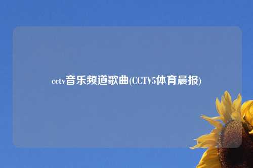 cctv音乐频道歌曲(CCTV5体育晨报)