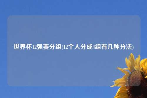 世界杯12强赛分组(12个人分成4组有几种分法)