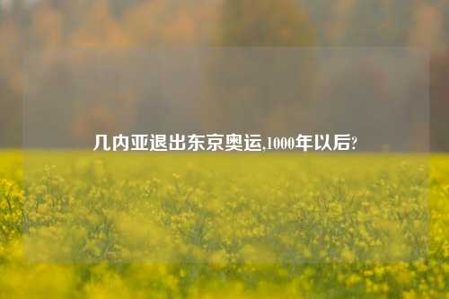 几内亚退出东京奥运,1000年以后?