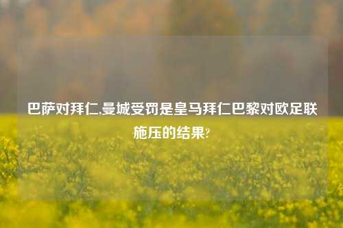 巴萨对拜仁,曼城受罚是皇马拜仁巴黎对欧足联施压的结果?