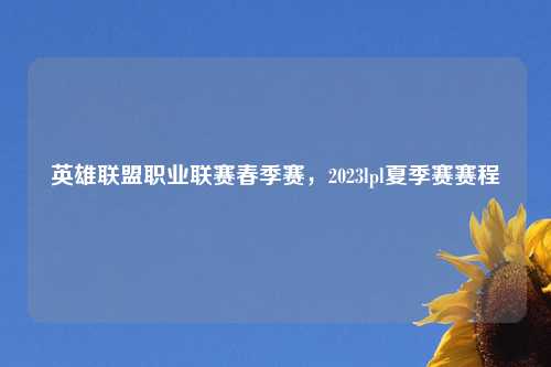 英雄联盟职业联赛春季赛，2023lpl夏季赛赛程