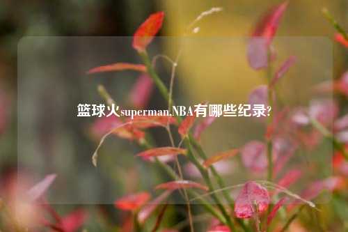 篮球火superman,NBA有哪些纪录?