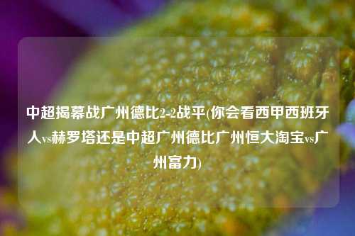 中超揭幕战广州德比2-2战平(你会看西甲西班牙人vs赫罗塔还是中超广州德比广州恒大淘宝vs广州富力)