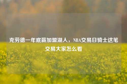 克劳德一年底薪加盟湖人，NBA交易日骑士这笔交易大家怎么看