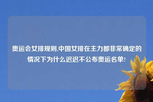 奥运会女排规则,中国女排在主力都非常确定的情况下为什么迟迟不公布奥运名单?