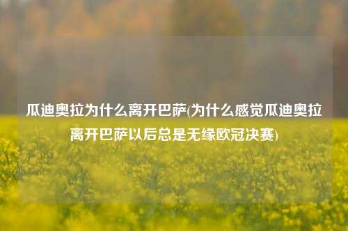 瓜迪奥拉为什么离开巴萨(为什么感觉瓜迪奥拉离开巴萨以后总是无缘欧冠决赛)