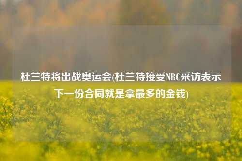 杜兰特将出战奥运会(杜兰特接受NBC采访表示下一份合同就是拿最多的金钱)