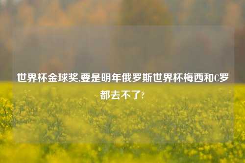 世界杯金球奖,要是明年俄罗斯世界杯梅西和C罗都去不了?