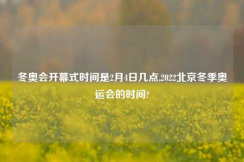 冬奥会开幕式时间是2月4日几点,2022北京冬季奥运会的时间?