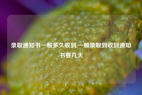 录取通知书一般多久收到,一般录取到收到通知书要几天