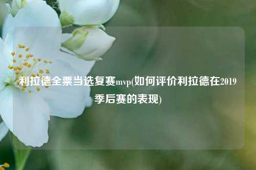 利拉德全票当选复赛mvp(如何评价利拉德在2019季后赛的表现)