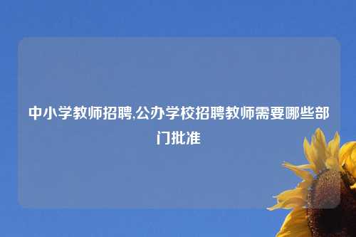 中小学教师招聘,公办学校招聘教师需要哪些部门批准