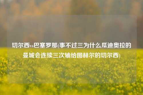 切尔西vs巴塞罗那(事不过三为什么瓜迪奥拉的曼城会连续三次输给图赫尔的切尔西)