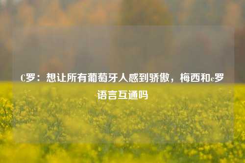 C罗：想让所有葡萄牙人感到骄傲，梅西和c罗语言互通吗