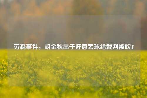 劳森事件，胡金秋出于好意丢球给裁判被吹T