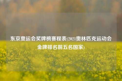 东京奥运会奖牌榜赛程表(2021奥林匹克运动会金牌排名前五名国家)