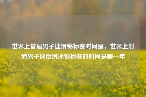 世界上首届男子速滑锦标赛时间是，世界上射箭男子速度滑冰锦标赛的时间是哪一年