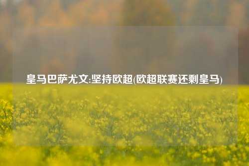 皇马巴萨尤文:坚持欧超(欧超联赛还剩皇马)