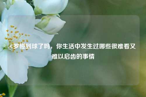 C罗碰到球了吗，你生活中发生过哪些很难看又难以启齿的事情