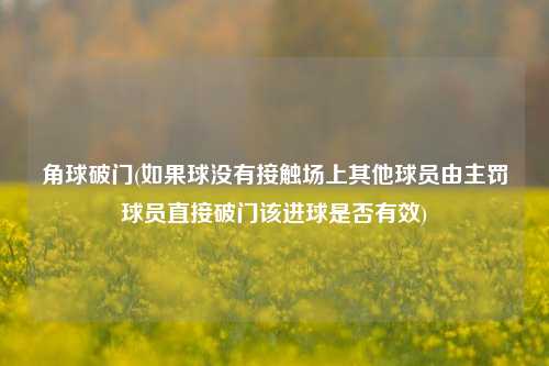 角球破门(如果球没有接触场上其他球员由主罚球员直接破门该进球是否有效)