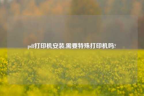 pdf打印机安装,需要特殊打印机吗?