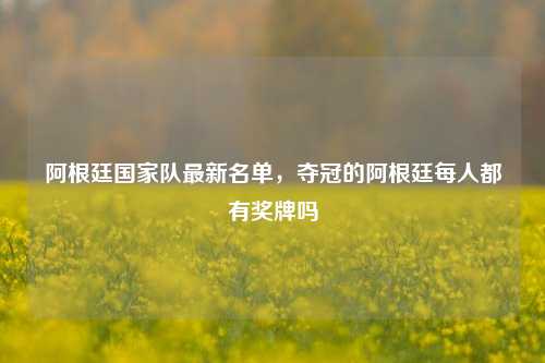 阿根廷国家队最新名单，夺冠的阿根廷每人都有奖牌吗