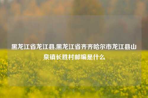 黑龙江省龙江县,黑龙江省齐齐哈尔市龙江县山泉镇长胜村邮编是什么